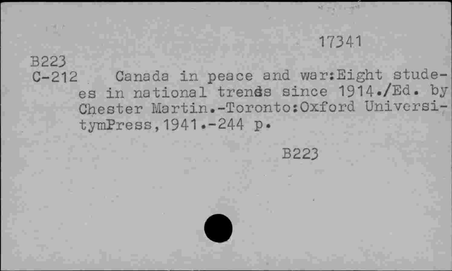 ﻿17341
B223
C-212 Canada in peace and warsEight stude-es in national trends since 1914./Ed. by Chester Martin.-Toronto;Oxford Universi-tymPress,1941.-244 p.
B223